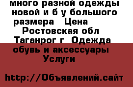 много разной одежды новой и б/у большого размера › Цена ­ 100 - Ростовская обл., Таганрог г. Одежда, обувь и аксессуары » Услуги   